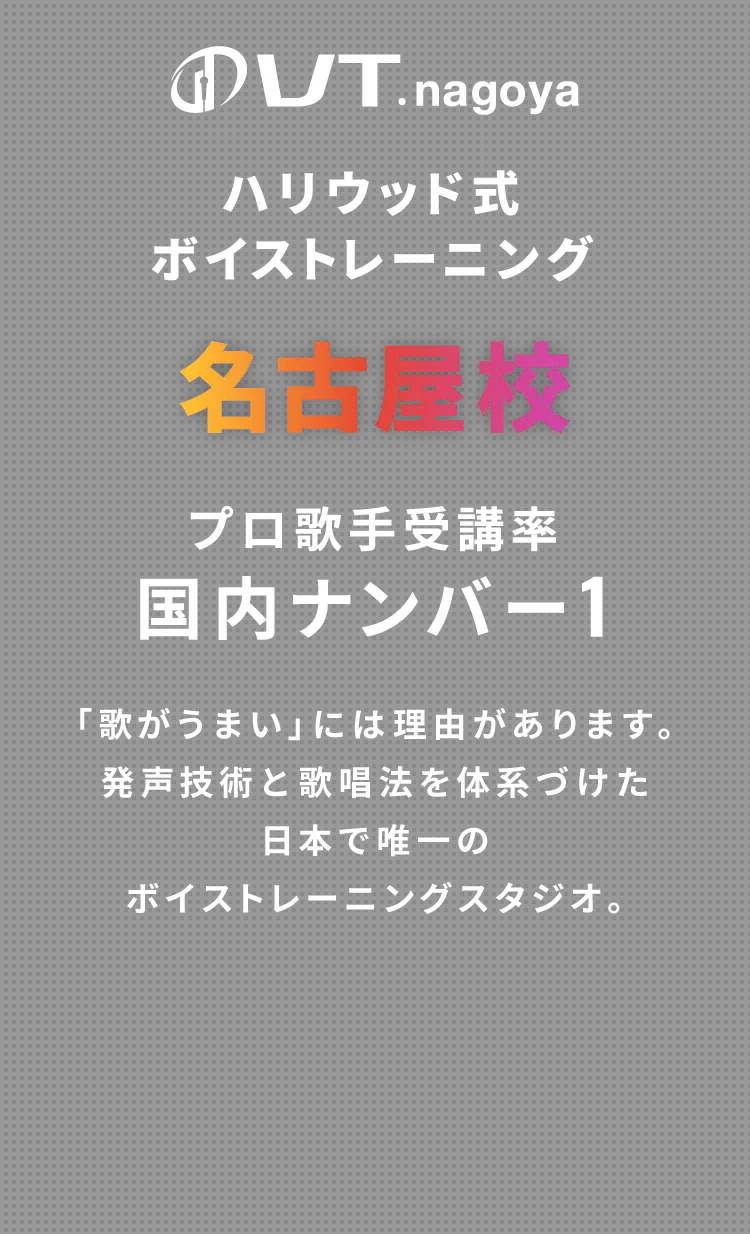 VT.nagoya ハリウッド式ボイストレーニング　名古屋校　プロ歌手受講率国内ナンバー1 「歌がうまい」には理由があります。発声技術と歌唱法を体系づけた日本で唯一のボイストレーニングスタジオ。