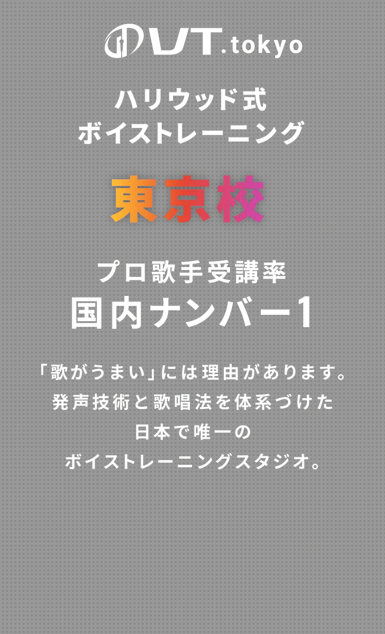 VT.tokyo ハリウッド式ボイストレーニング　東京校　プロ歌手受講率国内ナンバー1 「歌がうまい」には理由があります。発声技術と歌唱法を体系づけた日本で唯一のボイストレーニングスタジオ。